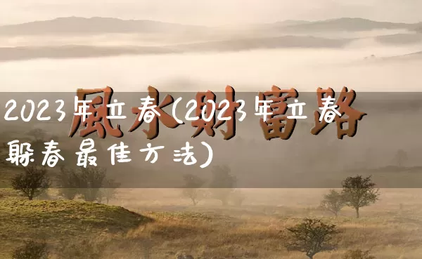 2023年立春(2023年立春躲春最佳方法)_https://www.dao-sheng-yuan.com_生肖属相_第1张