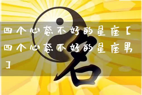 四个心态不好的星座【四个心态不好的星座男】_https://www.dao-sheng-yuan.com_周公解梦_第1张
