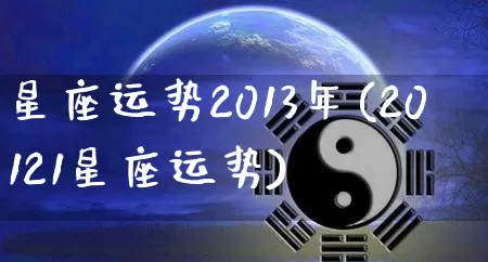 星座运势2013年(20121星座运势)_https://www.dao-sheng-yuan.com_起名_第1张