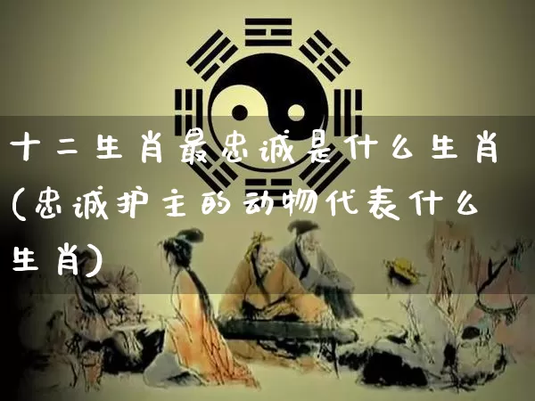 十二生肖最忠诚是什么生肖(忠诚护主的动物代表什么生肖)_https://www.dao-sheng-yuan.com_风水_第1张