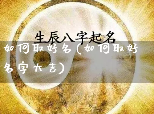 如何取好名(如何取好名字大吉)_https://www.dao-sheng-yuan.com_道源国学_第1张