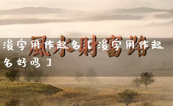 浚字用作起名【浚字用作起名好吗】_https://www.dao-sheng-yuan.com_十二星座_第1张