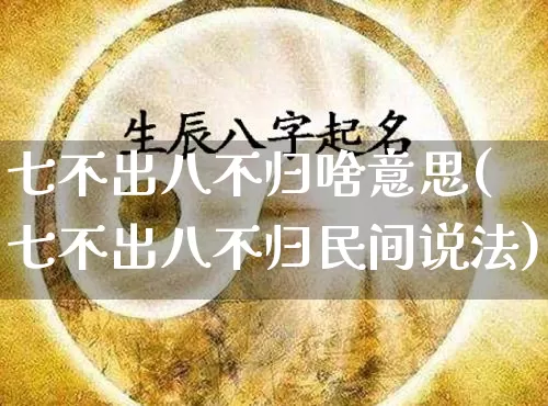 七不出八不归啥意思(七不出八不归民间说法)_https://www.dao-sheng-yuan.com_风水_第1张