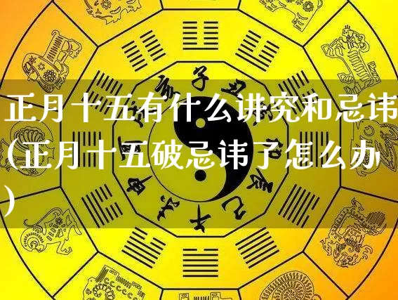 正月十五有什么讲究和忌讳(正月十五破忌讳了怎么办)_https://www.dao-sheng-yuan.com_五行_第1张