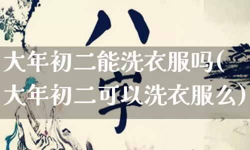 大年初二能洗衣服吗(大年初二可以洗衣服么)_https://www.dao-sheng-yuan.com_风水_第1张