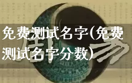 免费测试名字(免费测试名字分数)_https://www.dao-sheng-yuan.com_风水_第1张