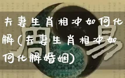 夫妻生肖相冲如何化解(夫妻生肖相冲如何化解婚姻)_https://www.dao-sheng-yuan.com_生肖属相_第1张