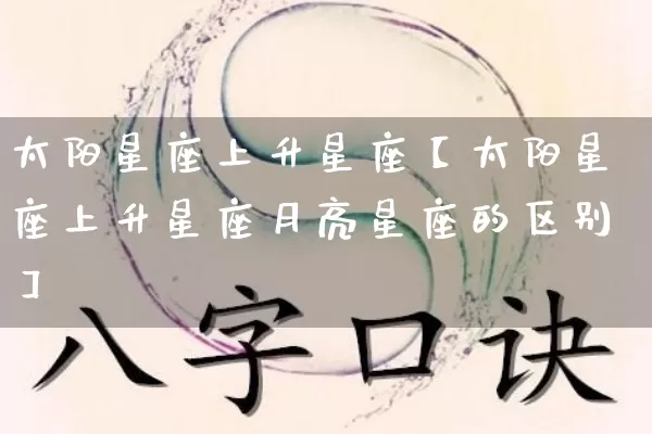 太阳星座上升星座【太阳星座上升星座月亮星座的区别】_https://www.dao-sheng-yuan.com_八字_第1张