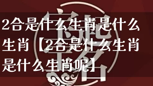 2合是什么生肖是什么生肖【2合是什么生肖是什么生肖呢】_https://www.dao-sheng-yuan.com_十二星座_第1张