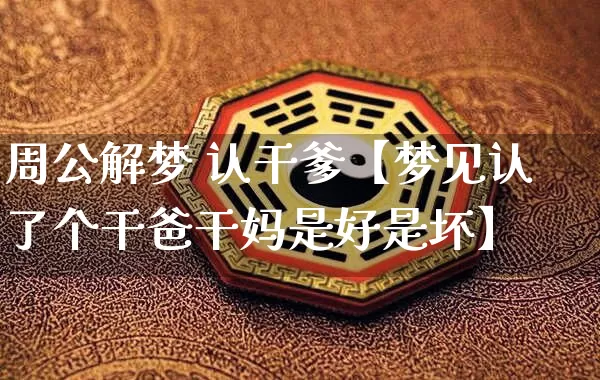 周公解梦 认干爹【梦见认了个干爸干妈是好是坏】_https://www.dao-sheng-yuan.com_周公解梦_第1张
