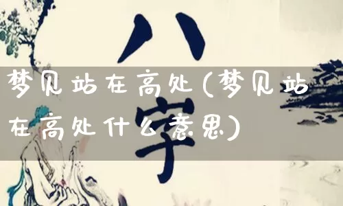 梦见站在高处(梦见站在高处什么意思)_https://www.dao-sheng-yuan.com_道源国学_第1张