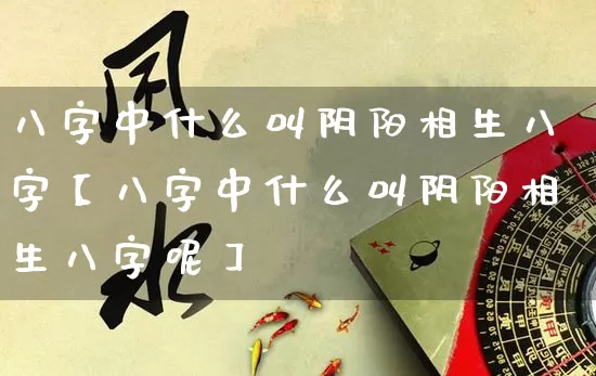 八字中什么叫阴阳相生八字【八字中什么叫阴阳相生八字呢】_https://www.dao-sheng-yuan.com_八字_第1张