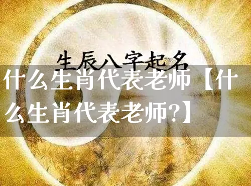 什么生肖代表老师【什么生肖代表老师?】_生肖属相_第1张_道圣缘 什么生肖代表老师【什么生肖代表老师?】_https://www.dao-sheng-yuan.com_生肖属相_第1张