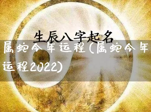 属蛇今年运程(属蛇今年运程2022)_https://www.dao-sheng-yuan.com_八字_第1张