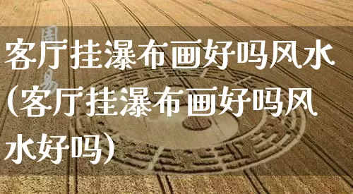 客厅挂瀑布画好吗风水(客厅挂瀑布画好吗风水好吗)_https://www.dao-sheng-yuan.com_风水_第1张