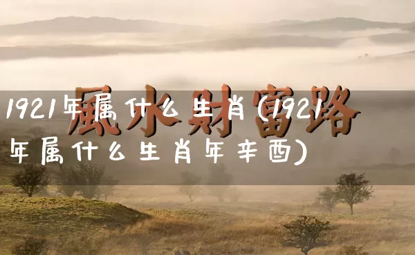 1921年属什么生肖(1921年属什么生肖年辛酉)_https://www.dao-sheng-yuan.com_周公解梦_第1张