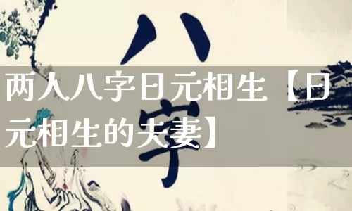 两人八字日元相生【日元相生的夫妻】_https://www.dao-sheng-yuan.com_风水_第1张