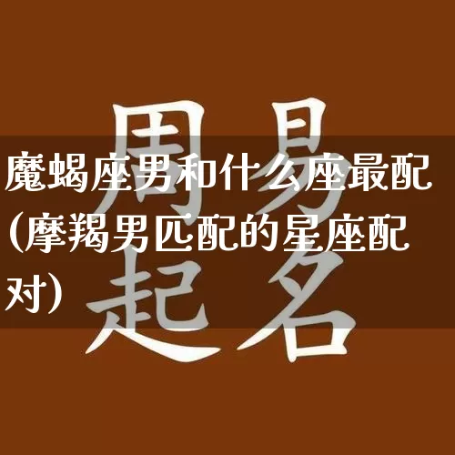 魔蝎座男和什么座最配(摩羯男匹配的星座配对)_https://www.dao-sheng-yuan.com_起名_第1张