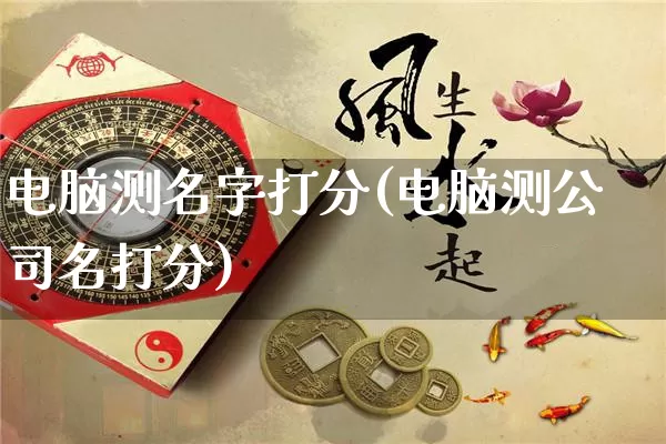 电脑测名字打分(电脑测公司名打分)_https://www.dao-sheng-yuan.com_算命_第1张