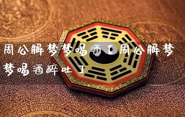 周公解梦梦喝酒【周公解梦梦喝酒醉吐】_https://www.dao-sheng-yuan.com_算命_第1张
