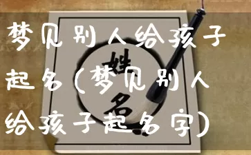 梦见别人给孩子起名(梦见别人给孩子起名字)_https://www.dao-sheng-yuan.com_起名_第1张