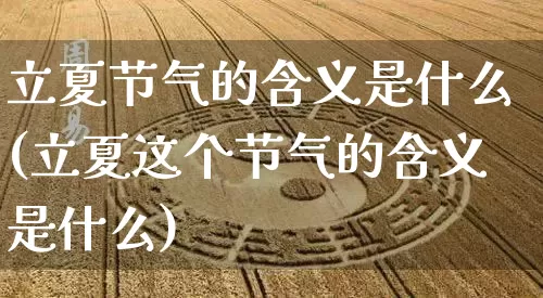 立夏节气的含义是什么(立夏这个节气的含义是什么)_https://www.dao-sheng-yuan.com_八字_第1张