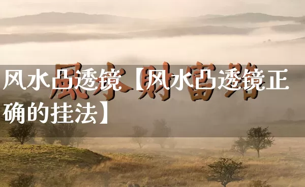 风水凸透镜【风水凸透镜正确的挂法】_https://www.dao-sheng-yuan.com_五行_第1张