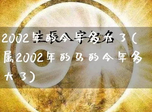 2002年的今年多大了(属2002年的马的今年多大了)_https://www.dao-sheng-yuan.com_十二星座_第1张