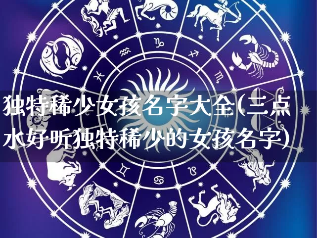 独特稀少女孩名字大全(三点水好听独特稀少的女孩名字)_https://www.dao-sheng-yuan.com_风水_第1张