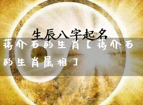 蒋介石的生肖【蒋介石的生肖属相】_https://www.dao-sheng-yuan.com_周公解梦_第1张