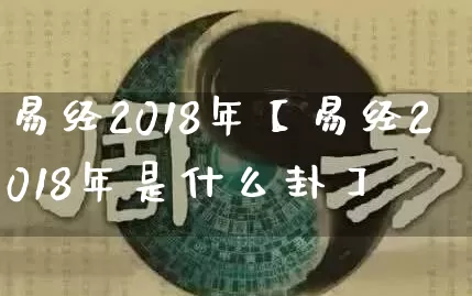 易经2018年【易经2018年是什么卦】_https://www.dao-sheng-yuan.com_风水_第1张