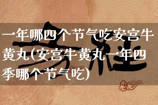 一年哪四个节气吃安宫牛黄丸(安宫牛黄丸一年四季哪个节气吃)_https://www.dao-sheng-yuan.com_易经_第1张