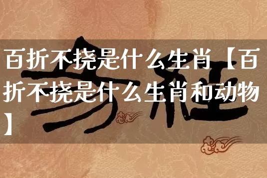 百折不挠是什么生肖【百折不挠是什么生肖和动物】_生肖属相_第1张_道圣缘 百折不挠是什么生肖【百折不挠是什么生肖和动物】_https://www.dao-sheng-yuan.com_生肖属相_第1张