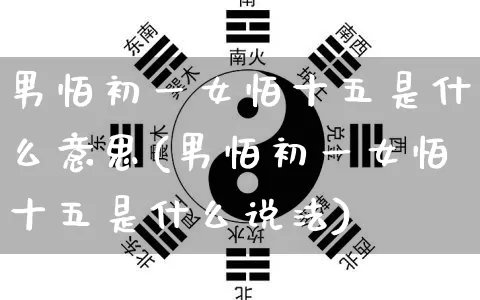 男怕初一女怕十五是什么意思(男怕初一女怕十五是什么说法)_https://www.dao-sheng-yuan.com_八字_第1张