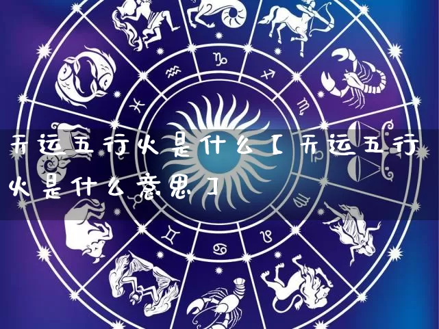 天运五行火是什么【天运五行火是什么意思】_https://www.dao-sheng-yuan.com_生肖属相_第1张