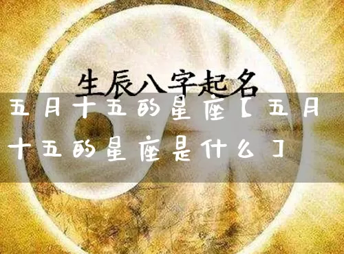 五月十五的星座【五月十五的星座是什么】_https://www.dao-sheng-yuan.com_算命_第1张