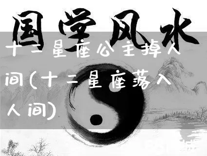 十二星座公主掉人间(十二星座落入人间)_https://www.dao-sheng-yuan.com_风水_第1张