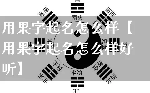 用果字起名怎么样【用果字起名怎么样好听】_https://www.dao-sheng-yuan.com_易经_第1张