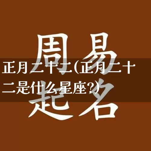 正月二十二(正月二十二是什么星座?)_https://www.dao-sheng-yuan.com_道源国学_第1张