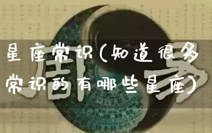星座常识(知道很多常识的有哪些星座)_https://www.dao-sheng-yuan.com_易经_第1张