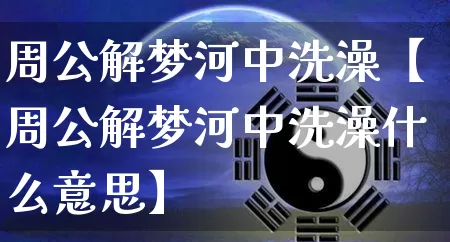 周公解梦河中洗澡【周公解梦河中洗澡什么意思】_https://www.dao-sheng-yuan.com_起名_第1张