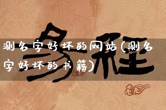 测名字好坏的网站(测名字好坏的书籍)_https://www.dao-sheng-yuan.com_算命_第1张