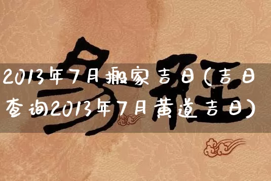 2013年7月搬家吉日(吉日查询2013年7月黄道吉日)_https://www.dao-sheng-yuan.com_风水_第1张