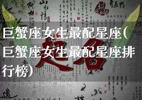 巨蟹座女生最配星座(巨蟹座女生最配星座排行榜)_https://www.dao-sheng-yuan.com_八字_第1张