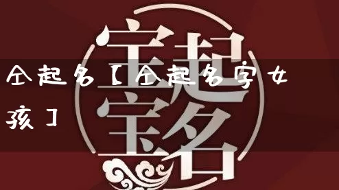 仝起名【仝起名字女孩】_https://www.dao-sheng-yuan.com_五行_第1张