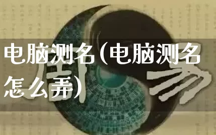 电脑测名(电脑测名怎么弄)_https://www.dao-sheng-yuan.com_起名_第1张