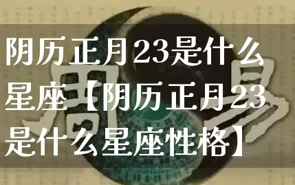 阴历正月23是什么星座【阴历正月23是什么星座性格】_十二星座_第1张_道圣缘 阴历正月23是什么星座【阴历正月23是什么星座性格】_https://www.dao-sheng-yuan.com_十二星座_第1张