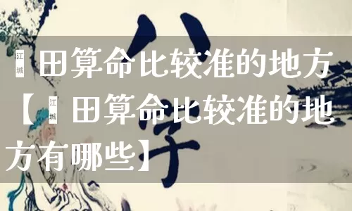 莆田算命比较准的地方【莆田算命比较准的地方有哪些】_https://www.dao-sheng-yuan.com_生肖属相_第1张