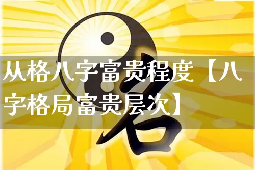 从格八字富贵程度【八字格局富贵层次】_https://www.dao-sheng-yuan.com_起名_第1张