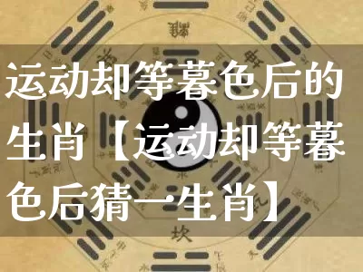 运动却等暮色后的生肖【运动却等暮色后猜一生肖】_https://www.dao-sheng-yuan.com_易经_第1张